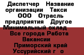 Диспетчер › Название организации ­ Такси-24, ООО › Отрасль предприятия ­ Другое › Минимальный оклад ­ 1 - Все города Работа » Вакансии   . Приморский край,Уссурийский г. о. 